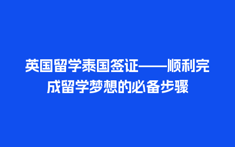 英国留学泰国签证——顺利完成留学梦想的必备步骤