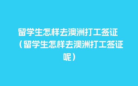 留学生怎样去澳洲打工签证 （留学生怎样去澳洲打工签证呢）