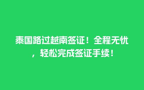 泰国路过越南签证！全程无忧，轻松完成签证手续！