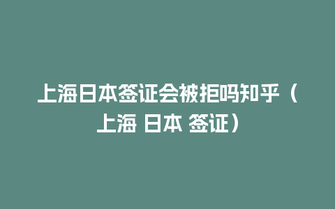 上海日本签证会被拒吗知乎（上海 日本 签证）