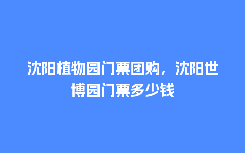 沈阳植物园门票团购，沈阳世博园门票多少钱