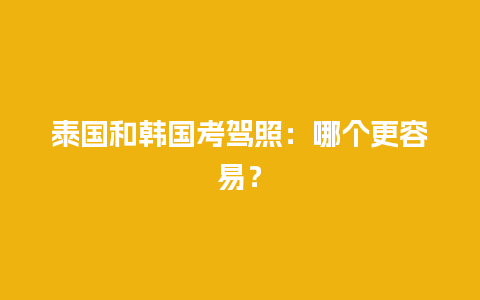 泰国和韩国考驾照：哪个更容易？