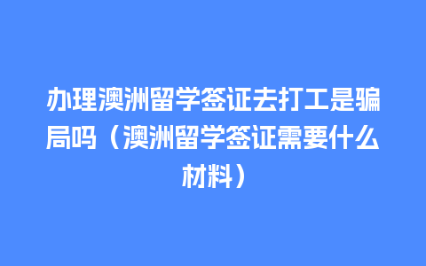 办理澳洲留学签证去打工是骗局吗（澳洲留学签证需要什么材料）