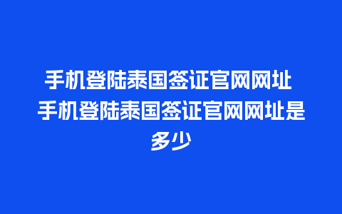 手机登陆泰国签证官网网址 手机登陆泰国签证官网网址是多少