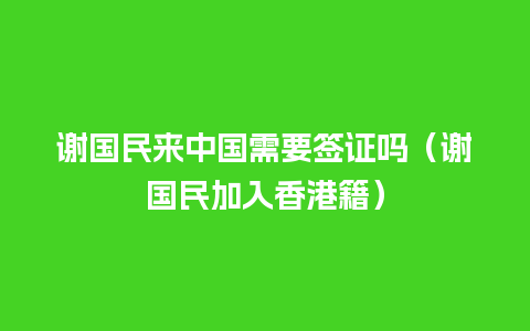 谢国民来中国需要签证吗（谢国民加入香港籍）