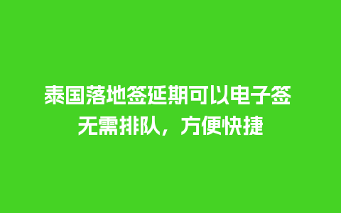 泰国落地签延期可以电子签 无需排队，方便快捷