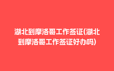 湖北到摩洛哥工作签证(湖北到摩洛哥工作签证好办吗)