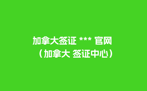 加拿大签证 *** 官网 （加拿大 签证中心）