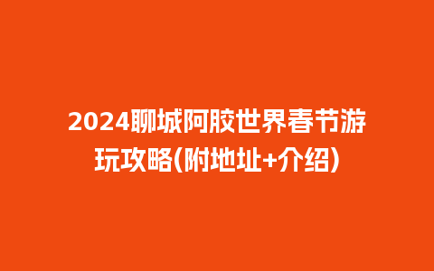 2024聊城阿胶世界春节游玩攻略(附地址+介绍)