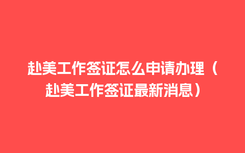 赴美工作签证怎么申请办理（赴美工作签证最新消息）