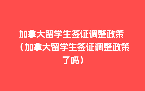 加拿大留学生签证调整政策 （加拿大留学生签证调整政策了吗）