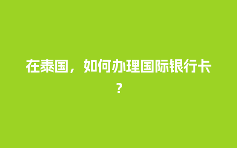 在泰国，如何办理国际银行卡？