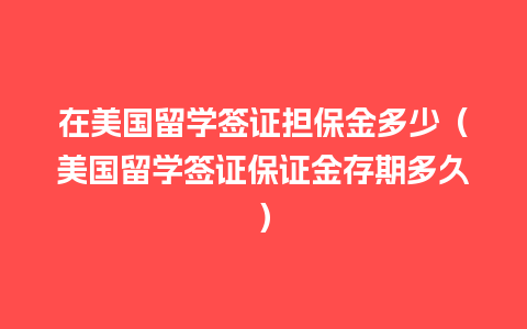 在美国留学签证担保金多少（美国留学签证保证金存期多久）