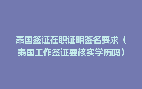 泰国签证在职证明签名要求（泰国工作签证要核实学历吗）