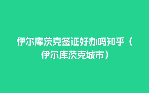 伊尔库茨克签证好办吗知乎（伊尔库茨克城市）