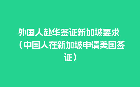 外国人赴华签证新加坡要求 （中国人在新加坡申请美国签证）