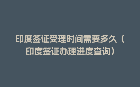 印度签证受理时间需要多久（印度签证办理进度查询）