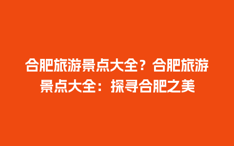 合肥旅游景点大全？合肥旅游景点大全：探寻合肥之美