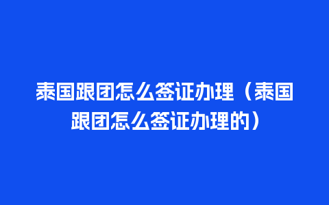 泰国跟团怎么签证办理（泰国跟团怎么签证办理的）