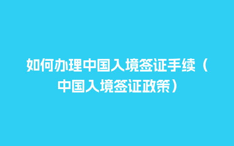 如何办理中国入境签证手续（中国入境签证政策）