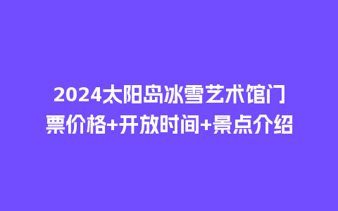 2024太阳岛冰雪艺术馆门票价格+开放时间+景点介绍