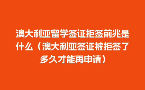 澳大利亚留学签证拒签前兆是什么（澳大利亚签证被拒签了多久才能再申请）