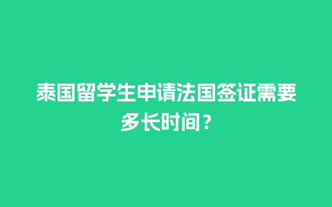 泰国留学生申请法国签证需要多长时间？