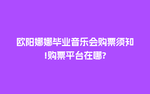 欧阳娜娜毕业音乐会购票须知!购票平台在哪?