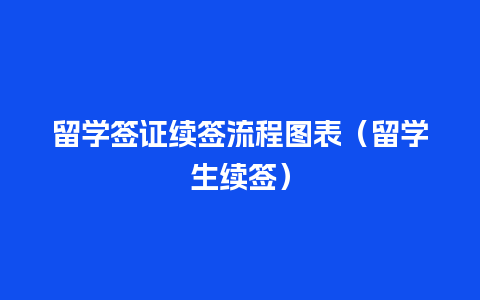 留学签证续签流程图表（留学生续签）