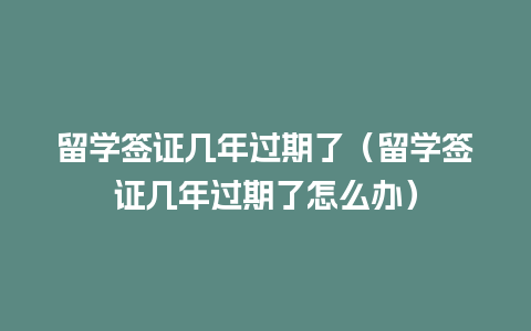 留学签证几年过期了（留学签证几年过期了怎么办）