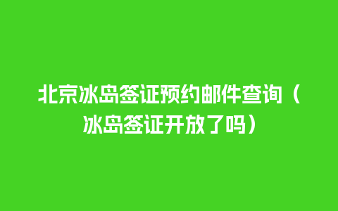 北京冰岛签证预约邮件查询（冰岛签证开放了吗）