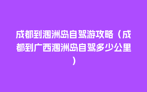 成都到涠洲岛自驾游攻略（成都到广西涠洲岛自驾多少公里）