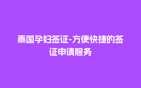 泰国孕妇签证-方便快捷的签证申请服务