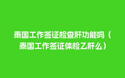 泰国工作签证检查肝功能吗（泰国工作签证体检乙肝么）