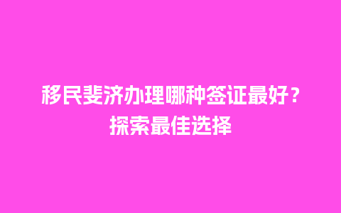 移民斐济办理哪种签证最好？探索最佳选择