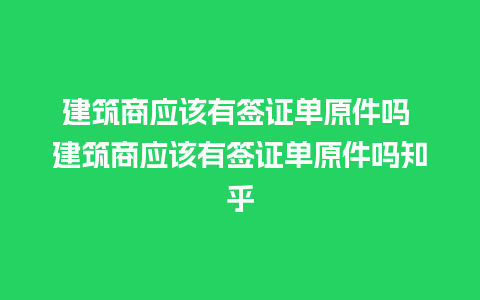 建筑商应该有签证单原件吗 建筑商应该有签证单原件吗知乎