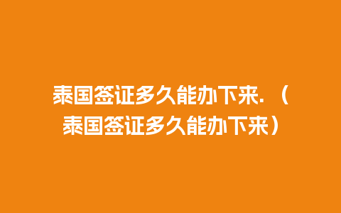 泰国签证多久能办下来. （泰国签证多久能办下来）