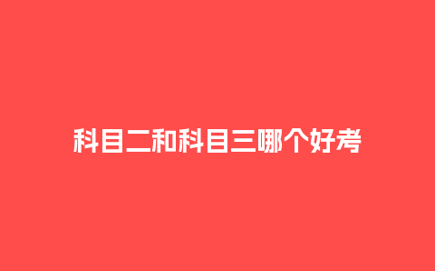 科目二和科目三哪个好考