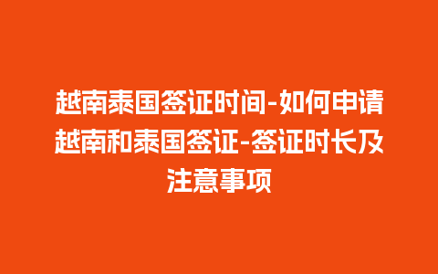 越南泰国签证时间-如何申请越南和泰国签证-签证时长及注意事项