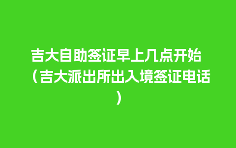 吉大自助签证早上几点开始 （吉大派出所出入境签证电话）