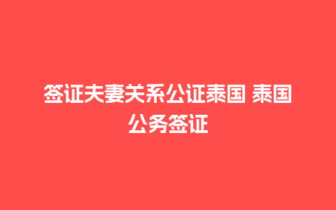 签证夫妻关系公证泰国 泰国公务签证