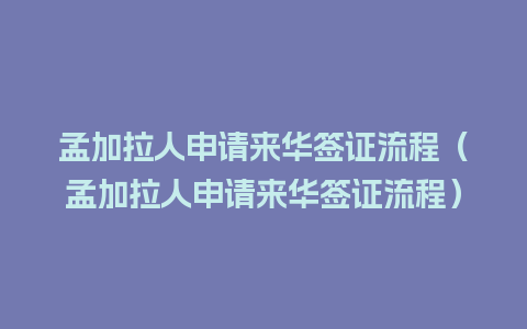 孟加拉人申请来华签证流程（孟加拉人申请来华签证流程）