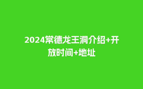 2024常德龙王洞介绍+开放时间+地址