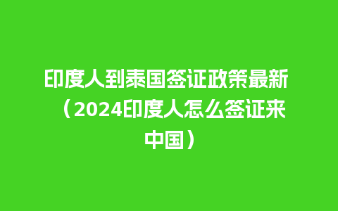 印度人到泰国签证政策最新 （2024印度人怎么签证来中国）