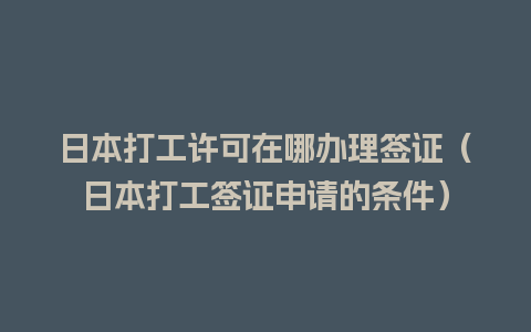 日本打工许可在哪办理签证（日本打工签证申请的条件）