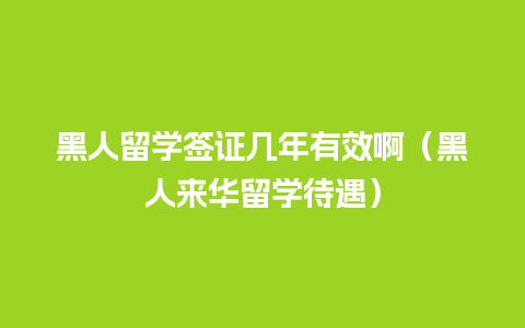 黑人留学签证几年有效啊（黑人来华留学待遇）