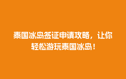 泰国冰岛签证申请攻略，让你轻松游玩泰国冰岛！