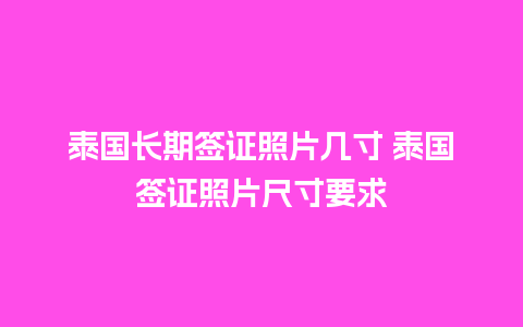 泰国长期签证照片几寸 泰国签证照片尺寸要求