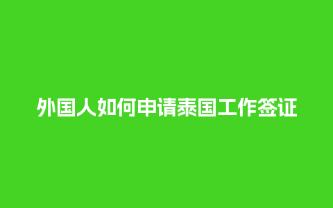 外国人如何申请泰国工作签证