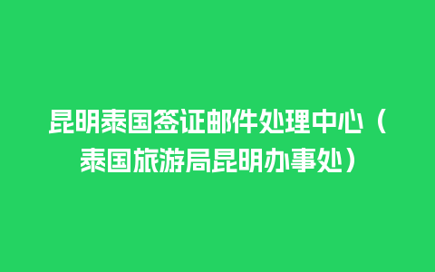 昆明泰国签证邮件处理中心（泰国旅游局昆明办事处）